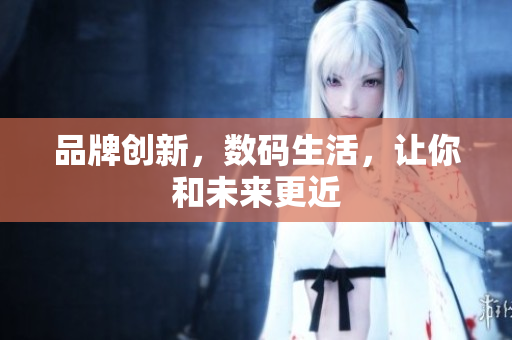 品牌创新，数码生活，让你和未来更近