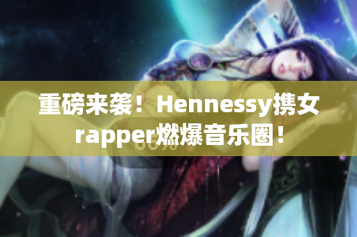 重磅来袭！Hennessy携女rapper燃爆音乐圈！