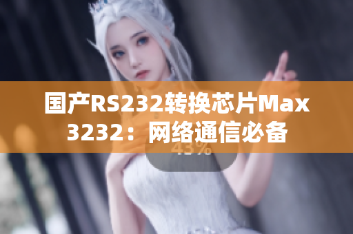 国产RS232转换芯片Max3232：网络通信必备
