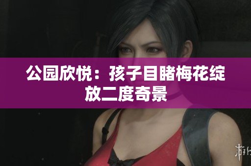 公园欣悦：孩子目睹梅花绽放二度奇景