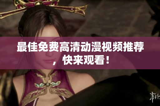 最佳免费高清动漫视频推荐，快来观看！