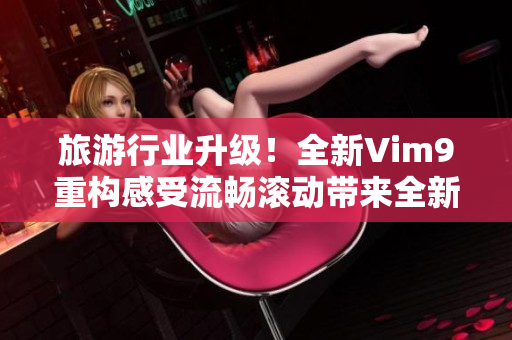 旅游行业升级！全新Vim9重构感受流畅滚动带来全新旅行体验