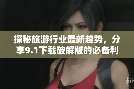 探秘旅游行业最新趋势，分享9.1下载破解版的必备利器