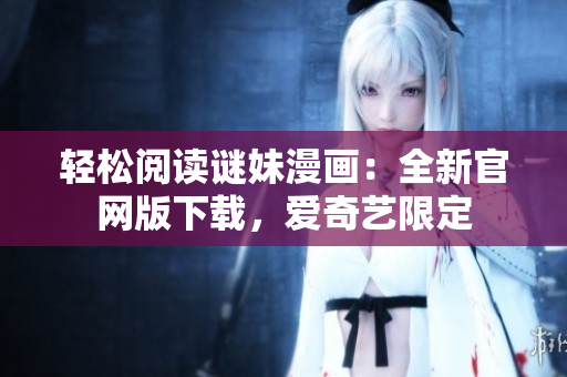 轻松阅读谜妹漫画：全新官网版下载，爱奇艺限定