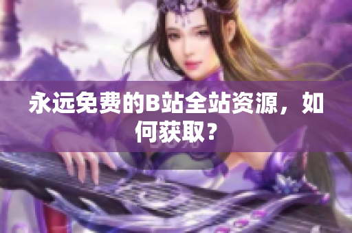 永远免费的B站全站资源，如何获取？