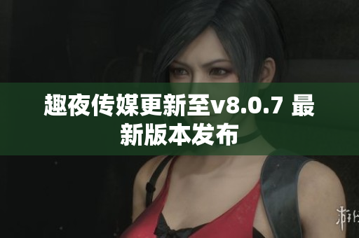 趣夜传媒更新至v8.0.7 最新版本发布