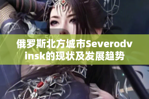 俄罗斯北方城市Severodvinsk的现状及发展趋势