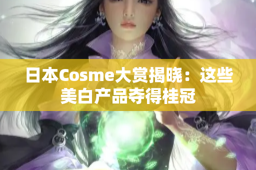 日本Cosme大赏揭晓：这些美白产品夺得桂冠