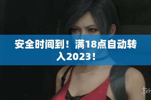 安全时间到！满18点自动转入2023！