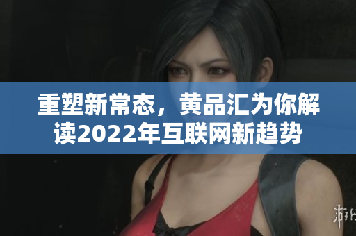 重塑新常态，黄品汇为你解读2022年互联网新趋势