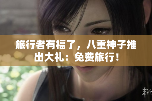 旅行者有福了，八重神子推出大礼：免费旅行！