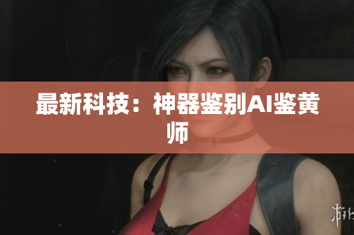 最新科技：神器鉴别AI鉴黄师