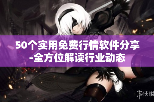 50个实用免费行情软件分享-全方位解读行业动态