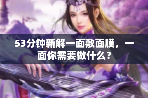 53分钟新解一面敷面膜，一面你需要做什么？