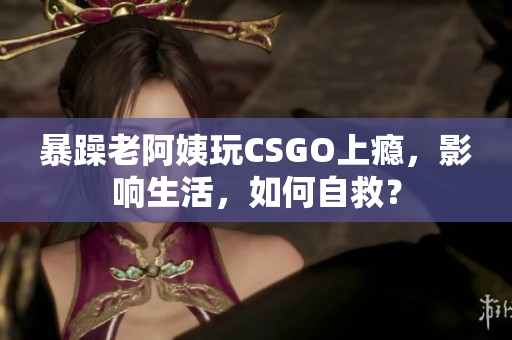 暴躁老阿姨玩CSGO上瘾，影响生活，如何自救？