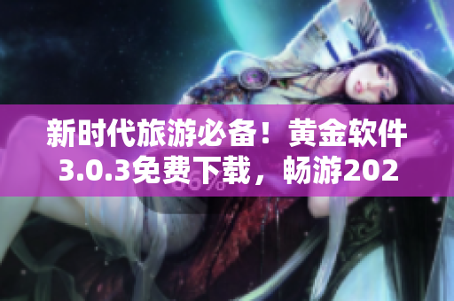 新时代旅游必备！黄金软件3.0.3免费下载，畅游2023！