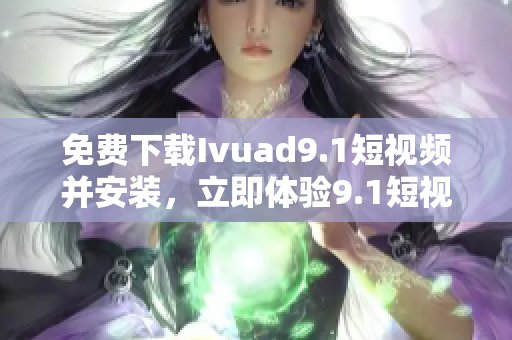 免费下载Ivuad9.1短视频并安装，立即体验9.1短视频软件