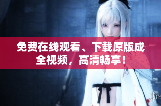 免费在线观看、下载原版成全视频，高清畅享！