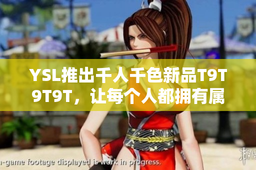 YSL推出千人千色新品T9T9T9T，让每个人都拥有属于自己的色彩