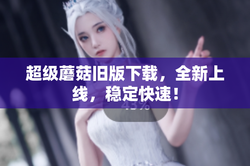 超级蘑菇旧版下载，全新上线，稳定快速！