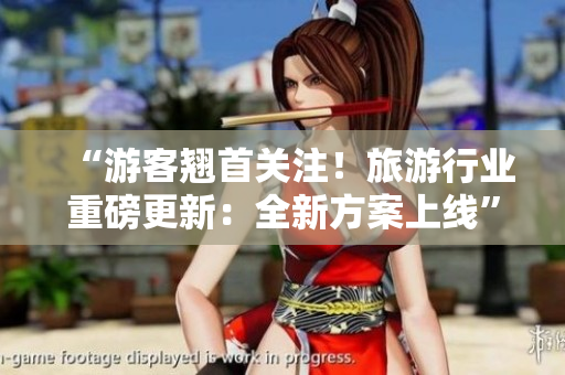 “游客翘首关注！旅游行业重磅更新：全新方案上线”