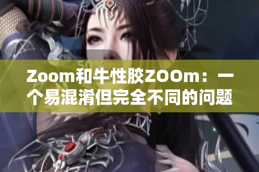 Zoom和牛性胶ZOOm：一个易混淆但完全不同的问题