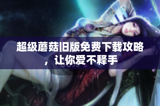 超级蘑菇旧版免费下载攻略，让你爱不释手