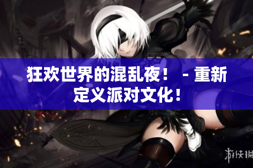 狂欢世界的混乱夜！ - 重新定义派对文化！