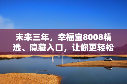 未来三年，幸福宝8008精选、隐藏入口，让你更轻松获取！