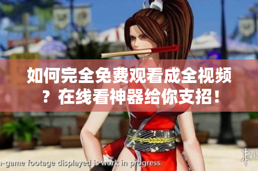 如何完全免费观看成全视频？在线看神器给你支招！