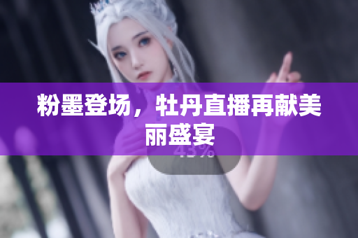 粉墨登场，牡丹直播再献美丽盛宴