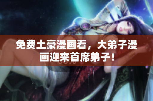 免费土豪漫画看，大弟子漫画迎来首席弟子！