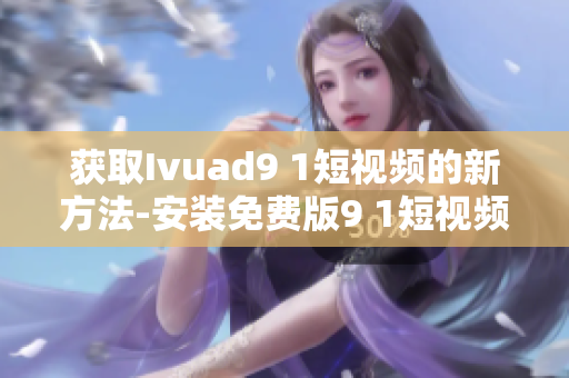 获取Ivuad9 1短视频的新方法-安装免费版9 1短视频软件