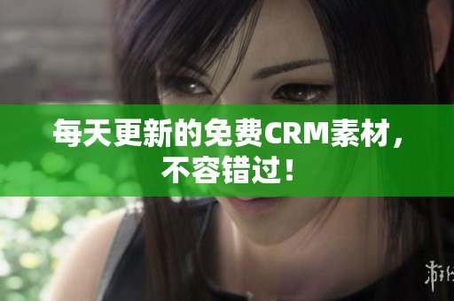 每天更新的免费CRM素材，不容错过！