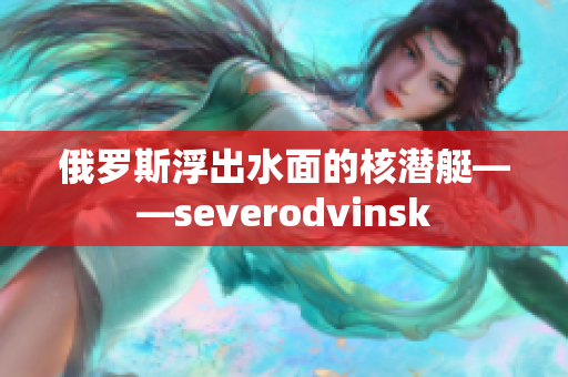 俄罗斯浮出水面的核潜艇——severodvinsk