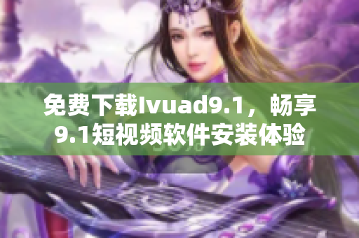 免费下载Ivuad9.1，畅享9.1短视频软件安装体验