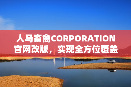 人马畜禽CORPORATION官网改版，实现全方位覆盖！