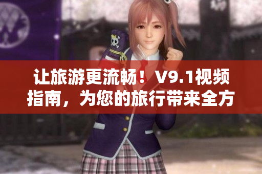 让旅游更流畅！V9.1视频指南，为您的旅行带来全方位的升级享受