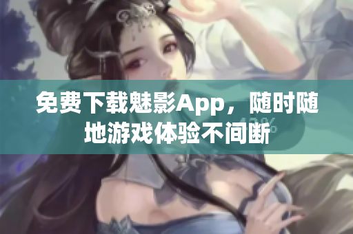 免费下载魅影App，随时随地游戏体验不间断
