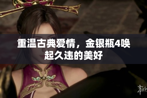 重温古典爱情，金银瓶4唤起久违的美好