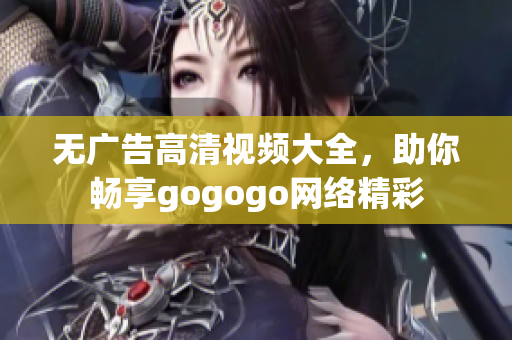无广告高清视频大全，助你畅享gogogo网络精彩