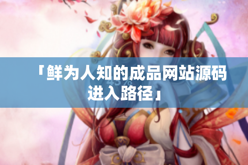 「鲜为人知的成品网站源码进入路径」