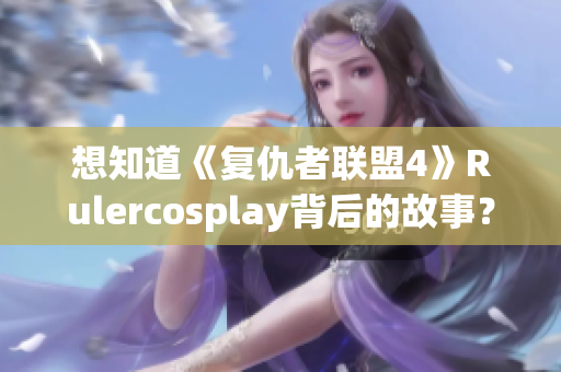 想知道《复仇者联盟4》Rulercosplay背后的故事？看这里！