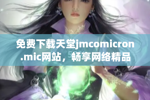 免费下载天堂jmcomicron.mic网站，畅享网络精品