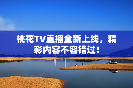 桃花TV直播全新上线，精彩内容不容错过！