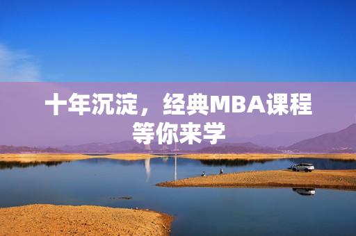 十年沉淀，经典MBA课程等你来学