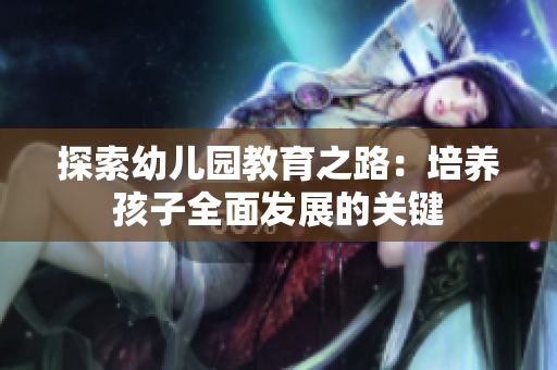 探索幼儿园教育之路：培养孩子全面发展的关键