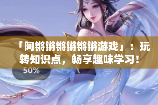 「阿锵锵锵锵锵锵游戏」：玩转知识点，畅享趣味学习！