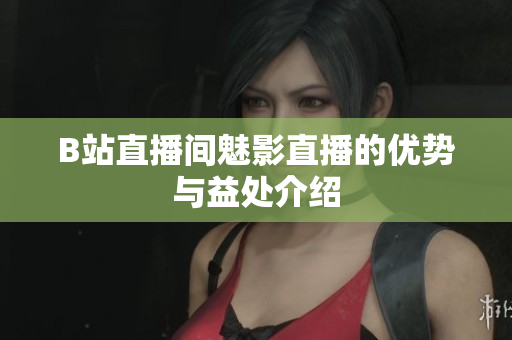 B站直播间魅影直播的优势与益处介绍
