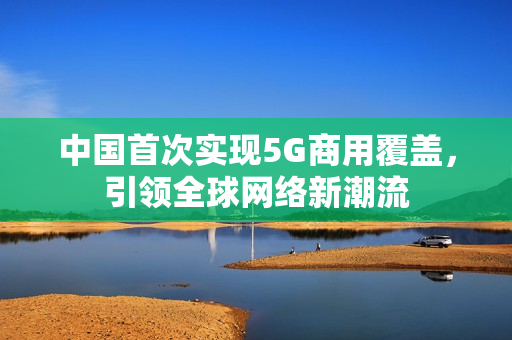 中国首次实现5G商用覆盖，引领全球网络新潮流
